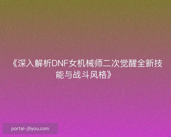 《深入解析DNF女机械师二次觉醒全新技能与战斗风格》