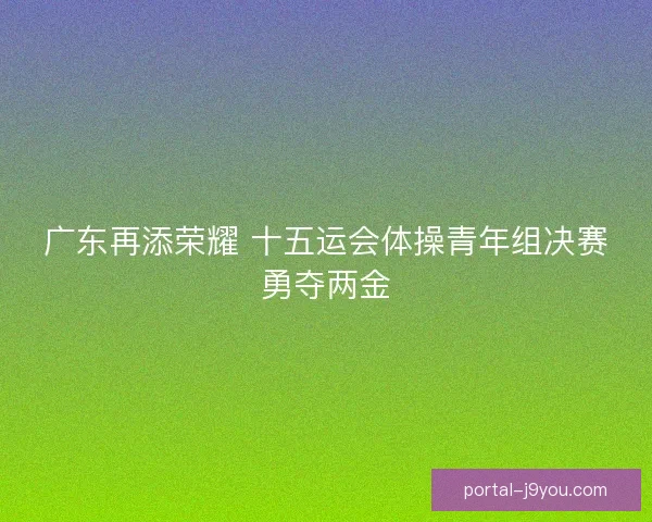 广东再添荣耀 十五运会体操青年组决赛勇夺两金
