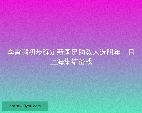 李霄鹏初步确定新国足助教人选明年一月上海集结备战